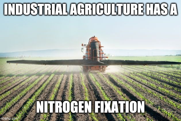 INDUSTRIAL AGRICULTURE HAS A; NITROGEN FIXATION | image tagged in farm | made w/ Imgflip meme maker