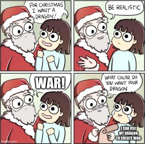 For Christmas I Want a Dragon | WAR! I CAN USE MY DRAGON TO CREATE WAR | image tagged in for christmas i want a dragon | made w/ Imgflip meme maker