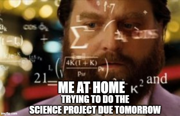 Trying to calculate how much sleep I can get | TRYING TO DO THE SCIENCE PROJECT DUE TOMORROW; ME AT HOME | image tagged in trying to calculate how much sleep i can get | made w/ Imgflip meme maker