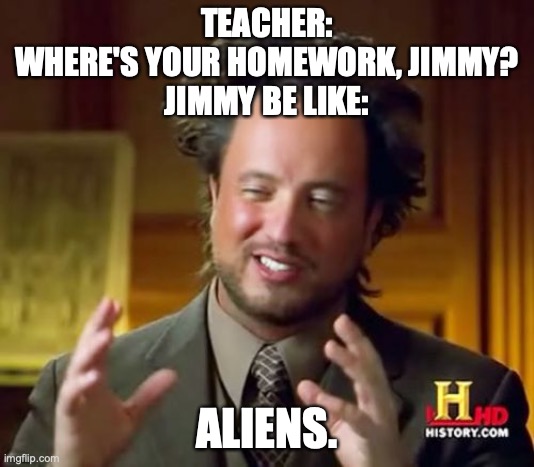Ancient Aliens | TEACHER:
WHERE'S YOUR HOMEWORK, JIMMY?
JIMMY BE LIKE:; ALIENS. | image tagged in memes,ancient aliens | made w/ Imgflip meme maker