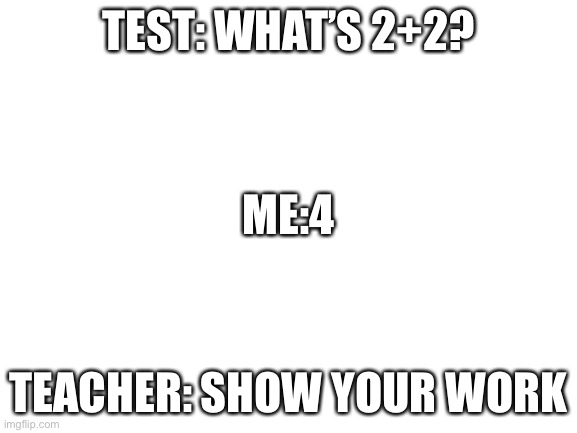 Blank White Template | TEST: WHAT’S 2+2? ME:4; TEACHER: SHOW YOUR WORK | image tagged in blank white template | made w/ Imgflip meme maker
