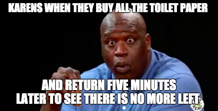 surprised shaq | KARENS WHEN THEY BUY ALL THE TOILET PAPER; AND RETURN FIVE MINUTES LATER TO SEE THERE IS NO MORE LEFT | image tagged in surprised shaq | made w/ Imgflip meme maker