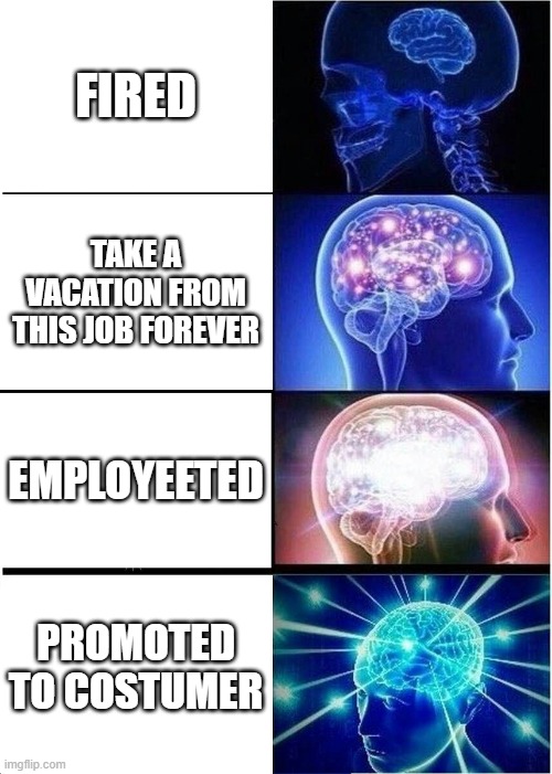 Expanding Brain | FIRED; TAKE A VACATION FROM THIS JOB FOREVER; EMPLOYEETED; PROMOTED TO CUSTOMER | image tagged in memes,expanding brain | made w/ Imgflip meme maker