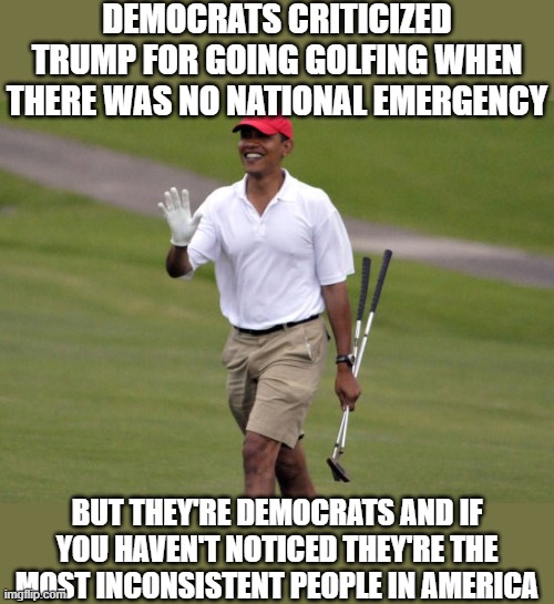 Name a way Democrats are inconsistent in the comments | DEMOCRATS CRITICIZED TRUMP FOR GOING GOLFING WHEN THERE WAS NO NATIONAL EMERGENCY; BUT THEY'RE DEMOCRATS AND IF YOU HAVEN'T NOTICED THEY'RE THE MOST INCONSISTENT PEOPLE IN AMERICA | image tagged in obama golfing,politics,obama | made w/ Imgflip meme maker