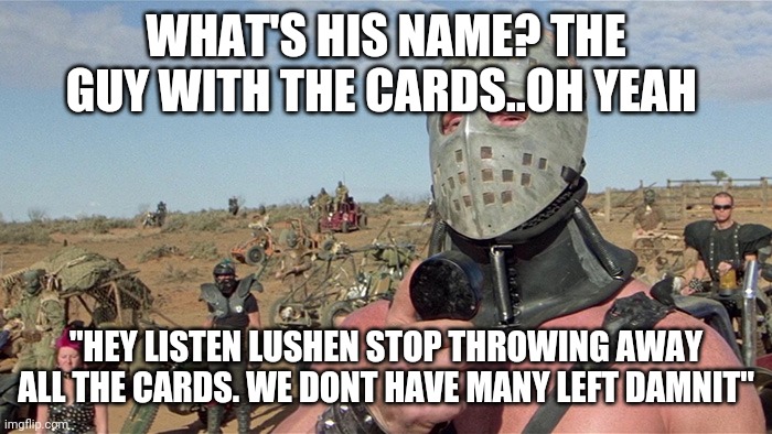 Humungus Mad Max Road Warrior | WHAT'S HIS NAME? THE GUY WITH THE CARDS..OH YEAH; "HEY LISTEN LUSHEN STOP THROWING AWAY ALL THE CARDS. WE DONT HAVE MANY LEFT DAMNIT" | image tagged in humungus mad max road warrior | made w/ Imgflip meme maker