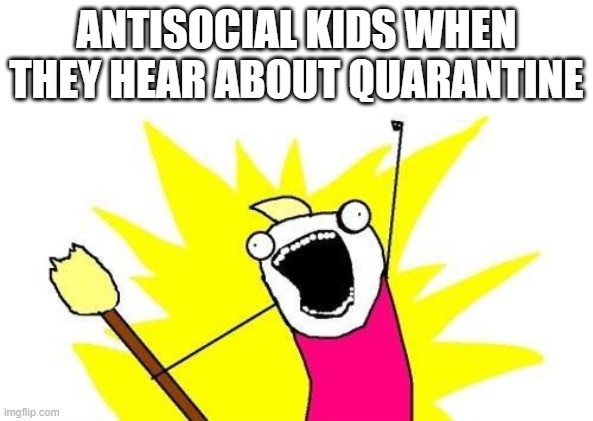 X All The Y Meme | ANTISOCIAL KIDS WHEN THEY HEAR ABOUT QUARANTINE | image tagged in memes,x all the y | made w/ Imgflip meme maker