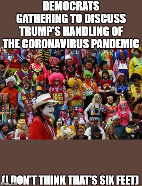 why be politicians when they have a careers as clowns | DEMOCRATS GATHERING TO DISCUSS TRUMP'S HANDLING OF THE CORONAVIRUS PANDEMIC; (I DON'T THINK THAT'S SIX FEET) | image tagged in democrats,coronavirus,funny | made w/ Imgflip meme maker