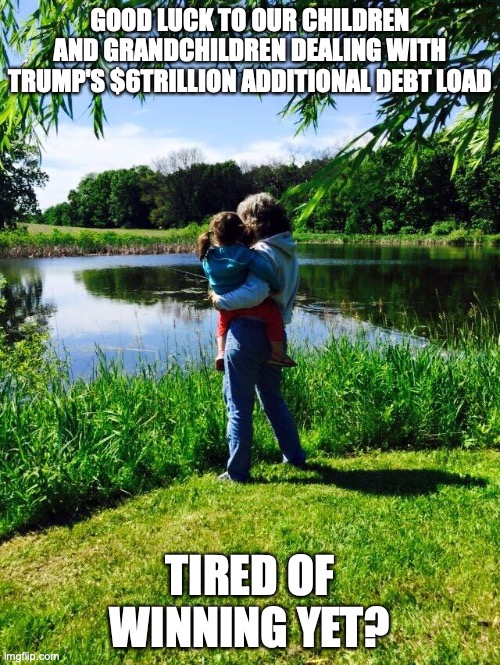 Grandchildren  | GOOD LUCK TO OUR CHILDREN AND GRANDCHILDREN DEALING WITH TRUMP'S $6TRILLION ADDITIONAL DEBT LOAD; TIRED OF WINNING YET? | image tagged in grandchildren | made w/ Imgflip meme maker
