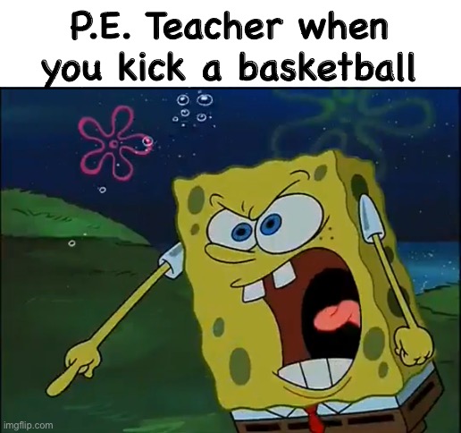 P.E. Teachers are fine with you throwing kickballs, but kicking basketballs... NO NO NO! | P.E. Teacher when you kick a basketball | image tagged in spongebob | made w/ Imgflip meme maker