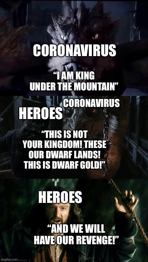 Heroes stand up to the spreading of the Coronavirus | CORONAVIRUS; “I AM KING UNDER THE MOUNTAIN”; CORONAVIRUS; HEROES; “THIS IS NOT YOUR KINGDOM! THESE OUR DWARF LANDS! THIS IS DWARF GOLD!”; HEROES; “AND WE WILL HAVE OUR REVENGE!” | image tagged in thorin,dwarfs,the hobbit,smaug,revenge,coronavirus | made w/ Imgflip meme maker