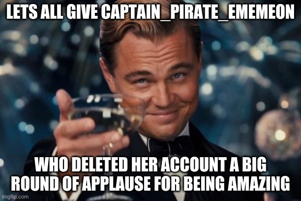 Leonardo Dicaprio Cheers | LETS ALL GIVE CAPTAIN_PIRATE_EMEMEON; WHO DELETED HER ACCOUNT A BIG ROUND OF APPLAUSE FOR BEING AMAZING | image tagged in memes,leonardo dicaprio cheers | made w/ Imgflip meme maker