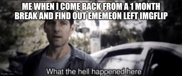 What the hell happened here | ME WHEN I COME BACK FROM A 1 MONTH BREAK AND FIND OUT EMEMEON LEFT IMGFLIP | image tagged in what the hell happened here | made w/ Imgflip meme maker