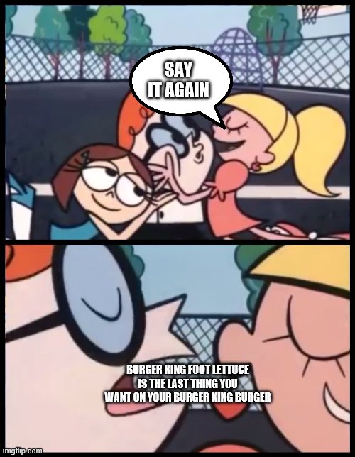 Say it Again, Dexter Meme | SAY IT AGAIN; BURGER KING FOOT LETTUCE IS THE LAST THING YOU WANT ON YOUR BURGER KING BURGER | image tagged in memes,say it again dexter | made w/ Imgflip meme maker