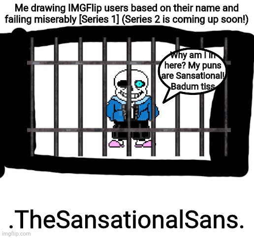 Blank White Template |  Me drawing IMGFlip users based on their name and failing miserably [Series 1] (Series 2 is coming up soon!); Why am I in here? My puns are Sansational!
Badum tiss; .TheSansationalSans. | image tagged in blank white template | made w/ Imgflip meme maker