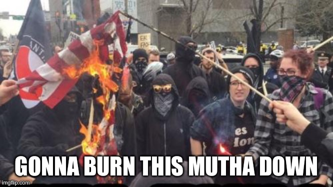 Antifa Democrat Leftist Terrorist | GONNA BURN THIS MUTHA DOWN | image tagged in antifa democrat leftist terrorist | made w/ Imgflip meme maker