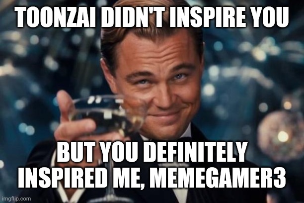 I saw that this whole toonzai thing is getting out of hand. I hope this helps. | TOONZAI DIDN'T INSPIRE YOU; BUT YOU DEFINITELY INSPIRED ME, MEMEGAMER3 | image tagged in memes,leonardo dicaprio cheers | made w/ Imgflip meme maker