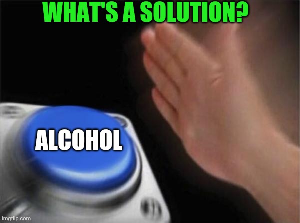 Blank Nut Button Meme | WHAT'S A SOLUTION? ALCOHOL | image tagged in memes,blank nut button | made w/ Imgflip meme maker