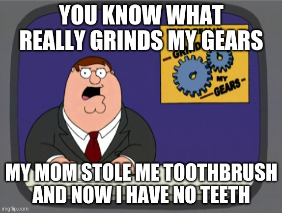 Peter Griffin News Meme | YOU KNOW WHAT REALLY GRINDS MY GEARS; MY MOM STOLE ME TOOTHBRUSH AND NOW I HAVE NO TEETH | image tagged in memes,peter griffin news | made w/ Imgflip meme maker