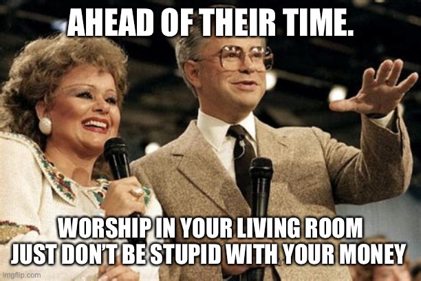 Worship in your living room again | AHEAD OF THEIR TIME. WORSHIP IN YOUR LIVING ROOM JUST DON’T BE STUPID WITH YOUR MONEY | image tagged in jim and tammy,baker,worship | made w/ Imgflip meme maker