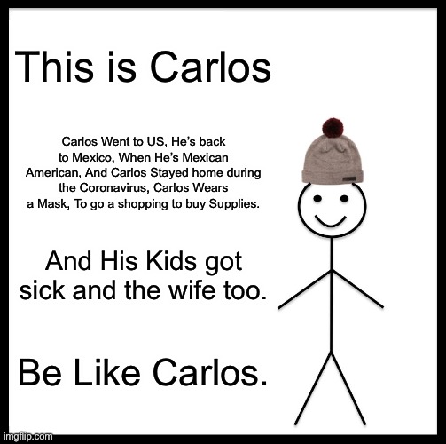 Be Like Bill | This is Carlos; Carlos Went to US, He’s back to Mexico, When He’s Mexican American, And Carlos Stayed home during the Coronavirus, Carlos Wears a Mask, To go a shopping to buy Supplies. And His Kids got sick and the wife too. Be Like Carlos. | image tagged in memes,be like bill | made w/ Imgflip meme maker