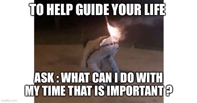 Cross this off my bucket list | TO HELP GUIDE YOUR LIFE; ASK : WHAT CAN I DO WITH MY TIME THAT IS IMPORTANT ? | image tagged in cross this off my bucket list | made w/ Imgflip meme maker