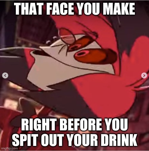 THAT FACE YOU MAKE; RIGHT BEFORE YOU SPIT OUT YOUR DRINK | made w/ Imgflip meme maker