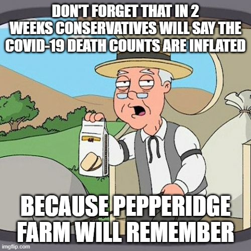 Pepperidge Farm Remembers | DON'T FORGET THAT IN 2 WEEKS CONSERVATIVES WILL SAY THE COVID-19 DEATH COUNTS ARE INFLATED; BECAUSE PEPPERIDGE FARM WILL REMEMBER | image tagged in memes,pepperidge farm remembers | made w/ Imgflip meme maker