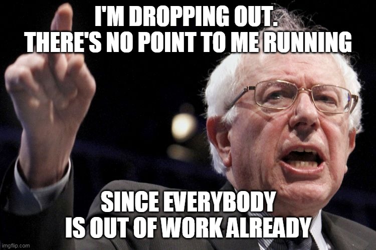 Bernie Sanders | I'M DROPPING OUT.  THERE'S NO POINT TO ME RUNNING; SINCE EVERYBODY IS OUT OF WORK ALREADY | image tagged in bernie sanders | made w/ Imgflip meme maker