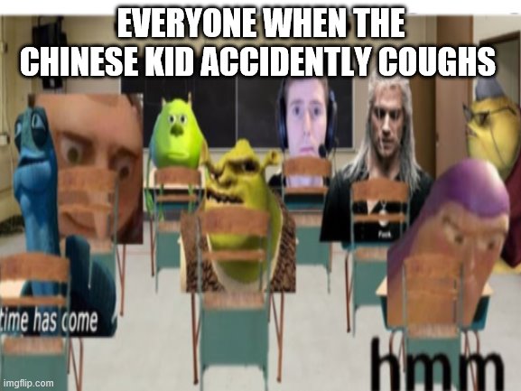 Aw hell naw | EVERYONE WHEN THE CHINESE KID ACCIDENTLY COUGHS | image tagged in uh oh,hmmm,my time has come,gru's plan,shrek | made w/ Imgflip meme maker