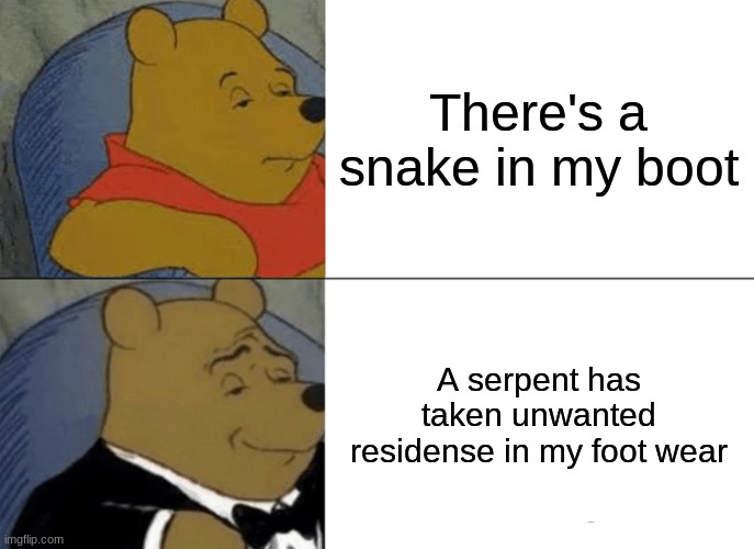 Tuxedo Winnie The Pooh | There's a snake in my boot; A serpent has taken unwanted residense in my foot wear | image tagged in memes,tuxedo winnie the pooh | made w/ Imgflip meme maker