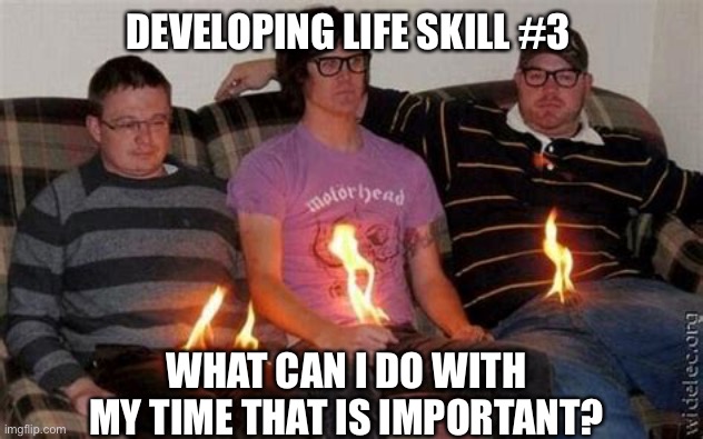 Developing life skills | DEVELOPING LIFE SKILL #3; WHAT CAN I DO WITH MY TIME THAT IS IMPORTANT? | image tagged in what did you do today,life,stupid | made w/ Imgflip meme maker