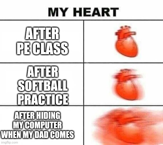 My heart blank | AFTER PE CLASS; AFTER SOFTBALL PRACTICE; AFTER HIDING MY COMPUTER WHEN MY DAD COMES | image tagged in my heart blank | made w/ Imgflip meme maker