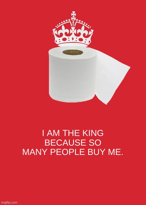 Keep Calm And Carry On Red | I AM THE KING BECAUSE SO MANY PEOPLE BUY ME. | image tagged in memes,keep calm and carry on red | made w/ Imgflip meme maker