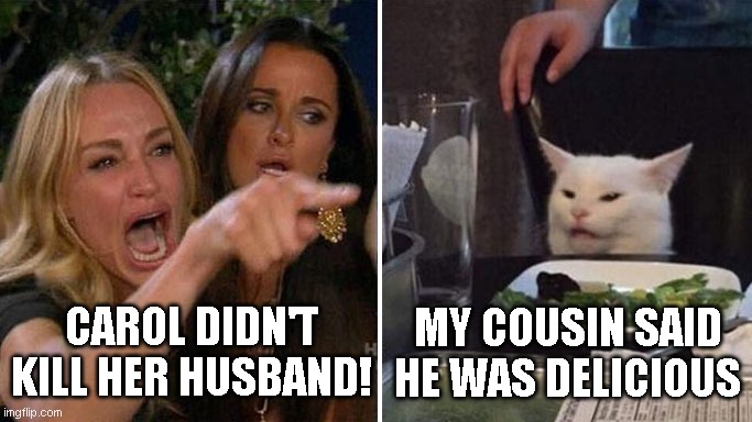 Angry lady cat | CAROL DIDN'T KILL HER HUSBAND! MY COUSIN SAID HE WAS DELICIOUS | image tagged in angry lady cat | made w/ Imgflip meme maker