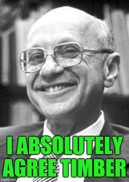 Milton Friedman | I ABSOLUTELY AGREE TIMBER | image tagged in milton friedman | made w/ Imgflip meme maker