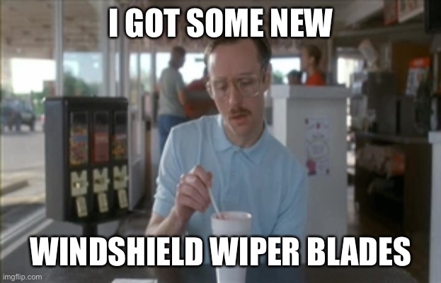 So I Guess You Can Say Things Are Getting Pretty Serious | I GOT SOME NEW; WINDSHIELD WIPER BLADES | image tagged in memes,so i guess you can say things are getting pretty serious | made w/ Imgflip meme maker