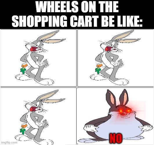 Blank Comic Panel 2x2 Meme | WHEELS ON THE SHOPPING CART BE LIKE:; NO | image tagged in memes,blank comic panel 2x2 | made w/ Imgflip meme maker
