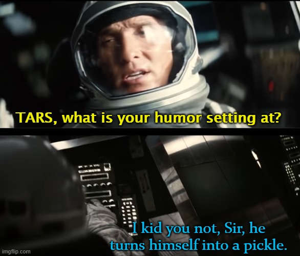 TARS, what is your humor setting at? I kid you not, Sir, he turns himself into a pickle. | image tagged in interstellar,pickle rick,rick and morty | made w/ Imgflip meme maker