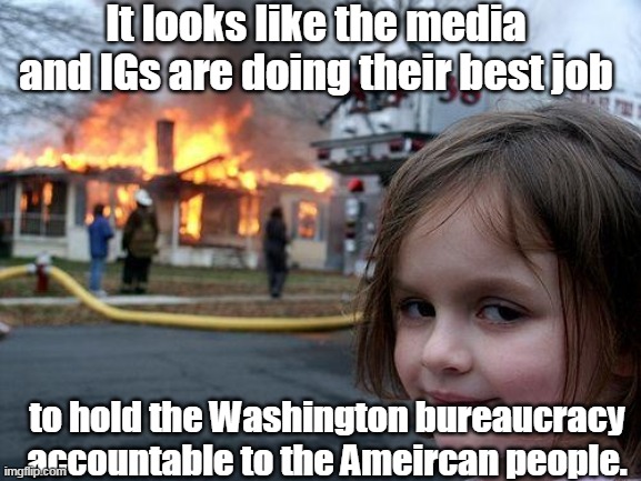 Disaster Girl Meme | It looks like the media and IGs are doing their best job to hold the Washington bureaucracy accountable to the Ameircan people. | image tagged in memes,disaster girl | made w/ Imgflip meme maker