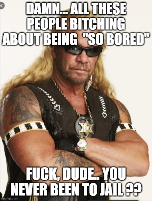 quarantine | DAMN... ALL THESE PEOPLE BITCHING ABOUT BEING  "SO BORED"; FUCK, DUDE.. YOU NEVER BEEN TO JAIL ?? | image tagged in quarantine | made w/ Imgflip meme maker