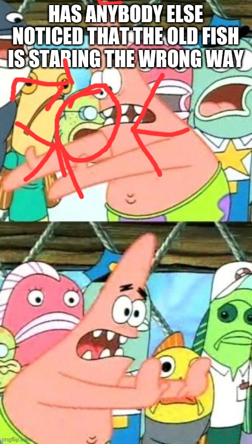 Put It Somewhere Else Patrick Meme | HAS ANYBODY ELSE NOTICED THAT THE OLD FISH IS STARING THE WRONG WAY | image tagged in memes,put it somewhere else patrick | made w/ Imgflip meme maker
