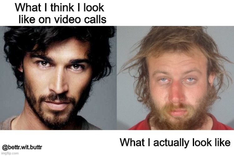 What I think I look   like on video calls; What I actually look like; @bettr.wit.buttr | image tagged in memes,group chats,conference,work from home,zoom | made w/ Imgflip meme maker