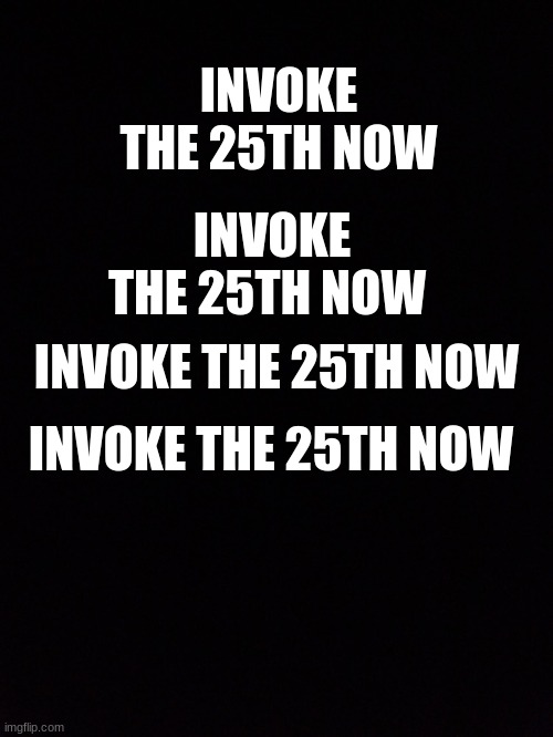 INVOKE THE 25TH NOW; INVOKE THE 25TH NOW; INVOKE THE 25TH NOW; INVOKE THE 25TH NOW; INVOKE THE 25TH NOW; INVOKE THE 25TH NOW | made w/ Imgflip meme maker