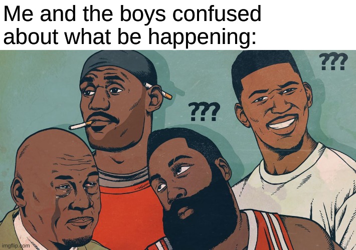 Me and the boys confused about what be happening: | made w/ Imgflip meme maker