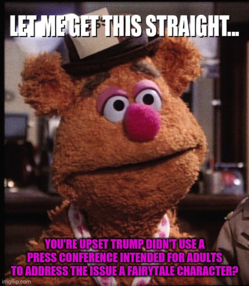 Fozzie Let me Get This Straight | YOU'RE UPSET TRUMP DIDN'T USE A PRESS CONFERENCE INTENDED FOR ADULTS TO ADDRESS THE ISSUE A FAIRYTALE CHARACTER? | image tagged in fozzie let me get this straight | made w/ Imgflip meme maker