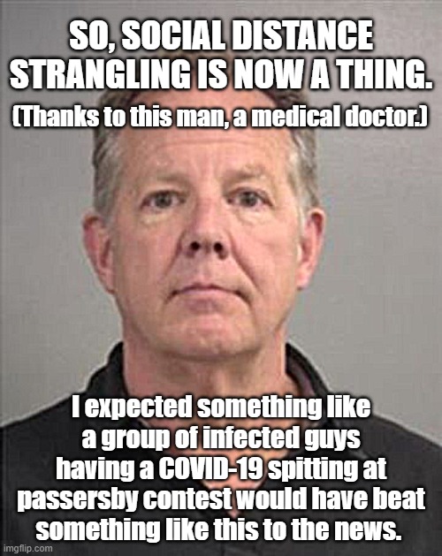 Doctor stupid: call on line 1. It's your parole officer. | SO, SOCIAL DISTANCE STRANGLING IS NOW A THING. (Thanks to this man, a medical doctor.); I expected something like a group of infected guys having a COVID-19 spitting at passersby contest would have beat something like this to the news. | image tagged in health,irony,social distancing,fail,covid-19,coronavirus | made w/ Imgflip meme maker