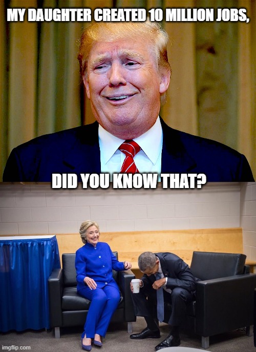 A nutcase is not who we need in charge right now. | MY DAUGHTER CREATED 10 MILLION JOBS, DID YOU KNOW THAT? | image tagged in trump dumb,memes,politics,maga,donald trump is an idiot | made w/ Imgflip meme maker