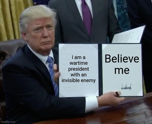 Trump Bill Signing Meme | I am a wartime president with an invisible enemy; Believe me | image tagged in memes,trump bill signing | made w/ Imgflip meme maker