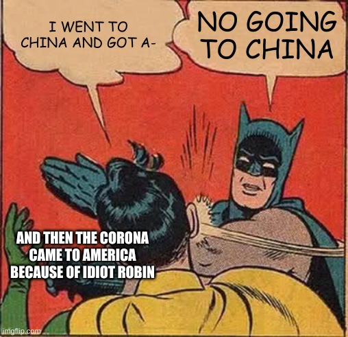 Batman Slapping Robin Meme | I WENT TO CHINA AND GOT A-; NO GOING TO CHINA; AND THEN THE CORONA CAME TO AMERICA BECAUSE OF IDIOT ROBIN | image tagged in memes,batman slapping robin | made w/ Imgflip meme maker