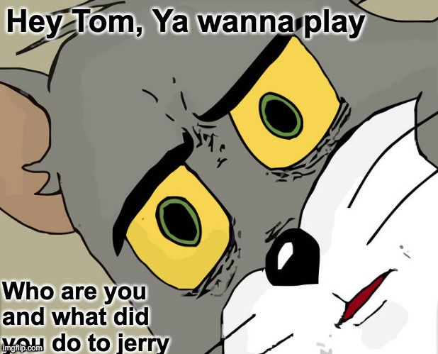 Unsettled Tom Meme | Hey Tom, Ya wanna play; Who are you and what did you do to jerry | image tagged in memes,unsettled tom | made w/ Imgflip meme maker